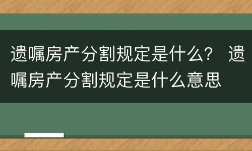 遗嘱房产分割规定是什么？ 遗嘱房产分割规定是什么意思