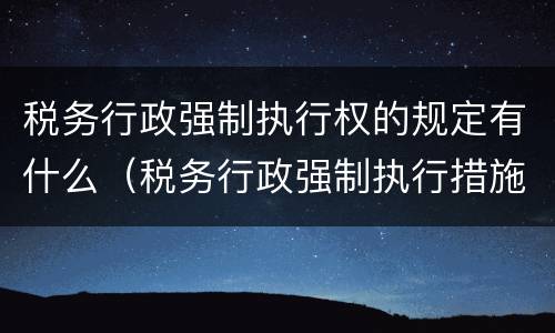 税务行政强制执行权的规定有什么（税务行政强制执行措施有哪些）