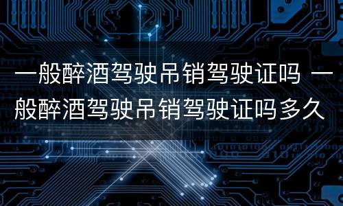 一般醉酒驾驶吊销驾驶证吗 一般醉酒驾驶吊销驾驶证吗多久