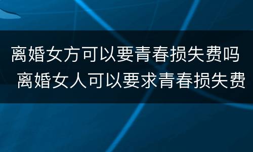 离婚女方可以要青春损失费吗 离婚女人可以要求青春损失费吗