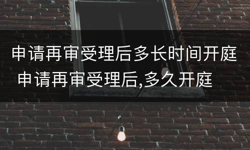 申请再审受理后多长时间开庭 申请再审受理后,多久开庭