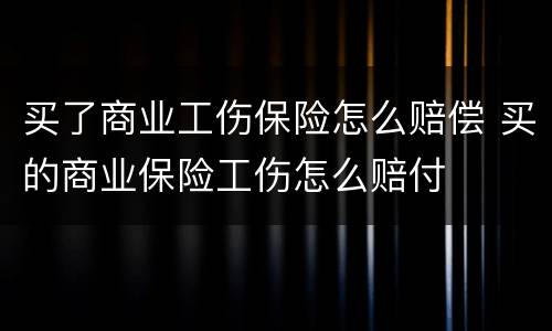 买了商业工伤保险怎么赔偿 买的商业保险工伤怎么赔付
