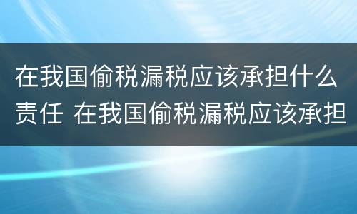 在我国偷税漏税应该承担什么责任 在我国偷税漏税应该承担什么责任呢
