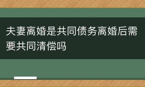 夫妻离婚是共同债务离婚后需要共同清偿吗