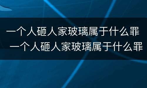 一个人砸人家玻璃属于什么罪 一个人砸人家玻璃属于什么罪名