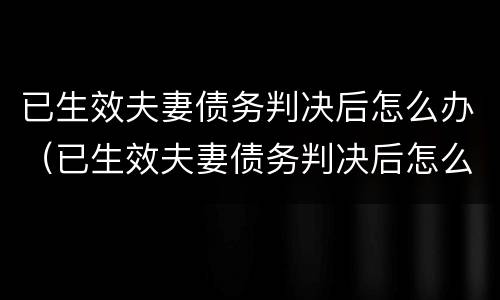 已生效夫妻债务判决后怎么办（已生效夫妻债务判决后怎么办理离婚）