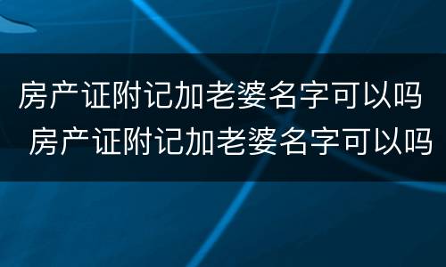 房产证附记加老婆名字可以吗 房产证附记加老婆名字可以吗有效吗