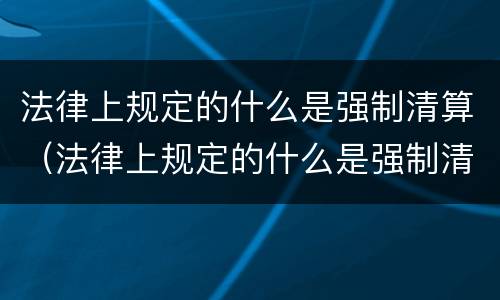 法律上规定的什么是强制清算（法律上规定的什么是强制清算的主体）