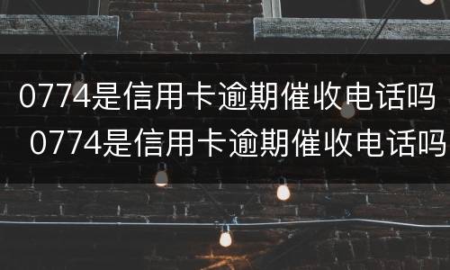 0774是信用卡逾期催收电话吗 0774是信用卡逾期催收电话吗怎么打