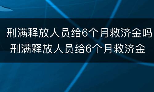 刑满释放人员给6个月救济金吗 刑满释放人员给6个月救济金吗怎么算