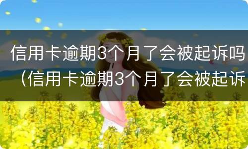 信用卡逾期3个月了会被起诉吗（信用卡逾期3个月了会被起诉吗知乎）