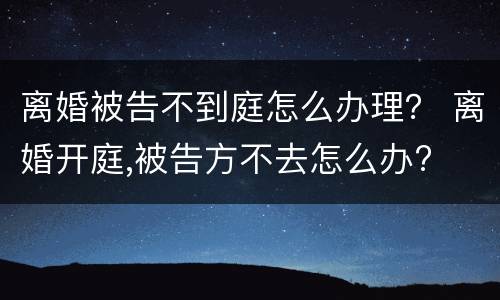 离婚被告不到庭怎么办理？ 离婚开庭,被告方不去怎么办?