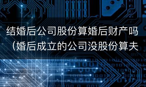 结婚后公司股份算婚后财产吗（婚后成立的公司没股份算夫妻财产吗）