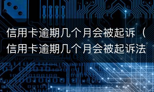 信用卡逾期几个月会被起诉（信用卡逾期几个月会被起诉法院开庭不去会怎么样）