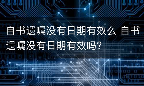 自书遗嘱没有日期有效么 自书遗嘱没有日期有效吗?