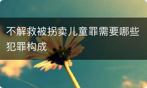 不解救被拐卖儿童罪需要哪些犯罪构成