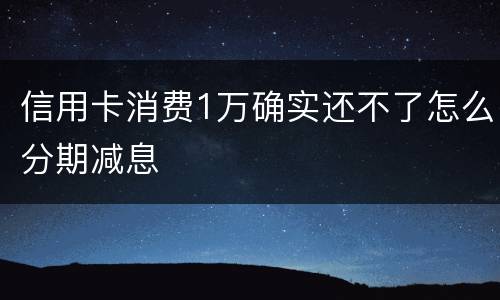 信用卡消费1万确实还不了怎么分期减息