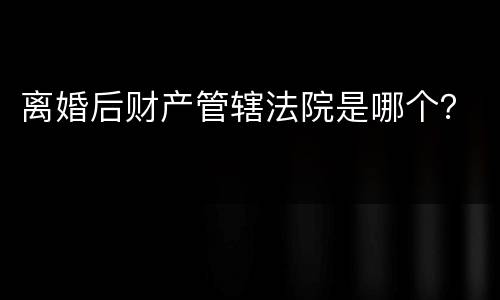 离婚后财产管辖法院是哪个？
