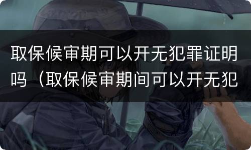 取保候审期可以开无犯罪证明吗（取保候审期间可以开无犯罪证明么）