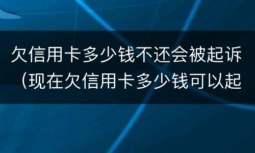 欠信用卡多少钱不还会被起诉（现在欠信用卡多少钱可以起诉）