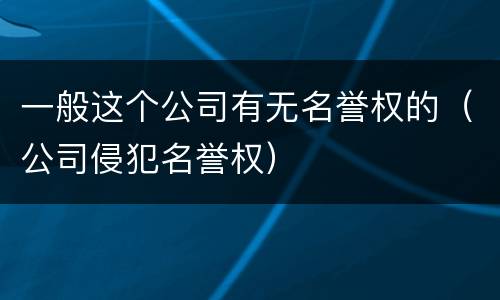 一般这个公司有无名誉权的（公司侵犯名誉权）