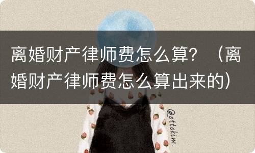 离婚财产律师费怎么算？（离婚财产律师费怎么算出来的）