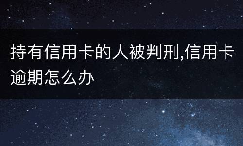 持有信用卡的人被判刑,信用卡逾期怎么办
