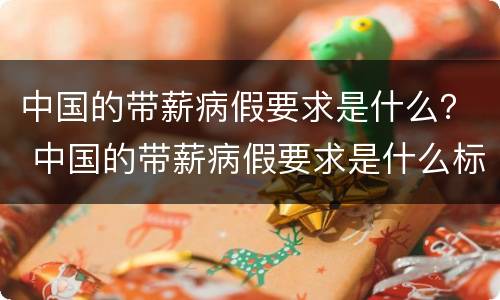中国的带薪病假要求是什么？ 中国的带薪病假要求是什么标准