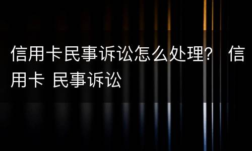 信用卡民事诉讼怎么处理？ 信用卡 民事诉讼
