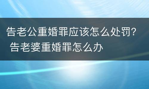告老公重婚罪应该怎么处罚？ 告老婆重婚罪怎么办