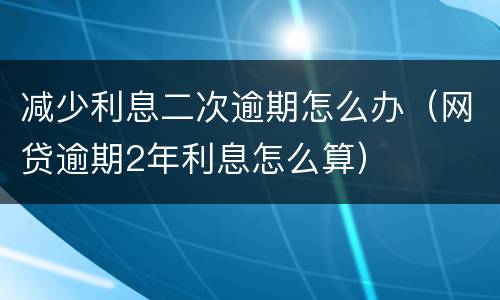减少利息二次逾期怎么办（网贷逾期2年利息怎么算）