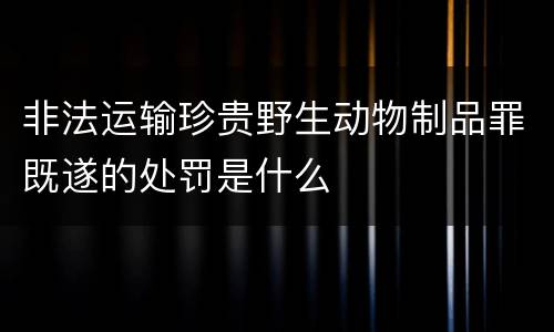 非法运输珍贵野生动物制品罪既遂的处罚是什么