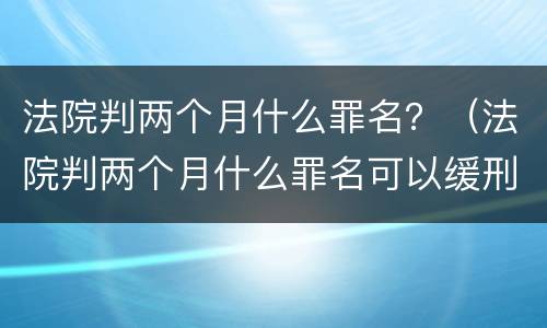 法院判两个月什么罪名？（法院判两个月什么罪名可以缓刑）