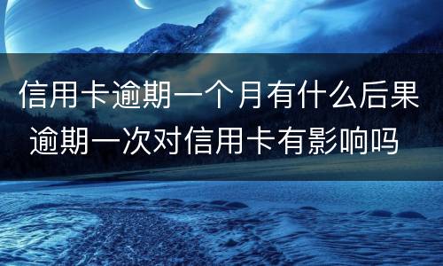 信用卡逾期一个月有什么后果 逾期一次对信用卡有影响吗
