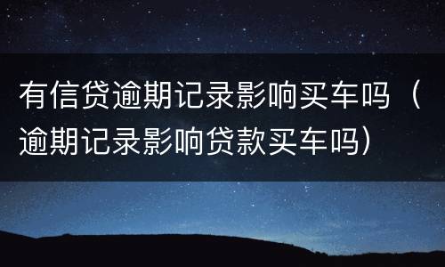 有信贷逾期记录影响买车吗（逾期记录影响贷款买车吗）