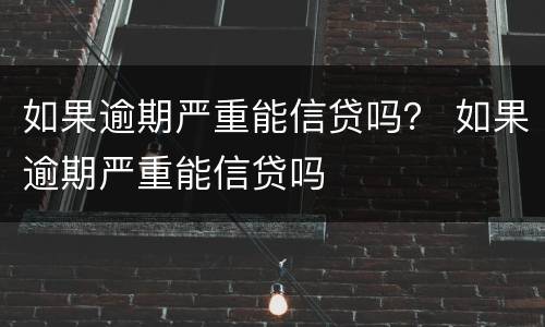 如果逾期严重能信贷吗？ 如果逾期严重能信贷吗
