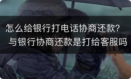 怎么给银行打电话协商还款？ 与银行协商还款是打给客服吗