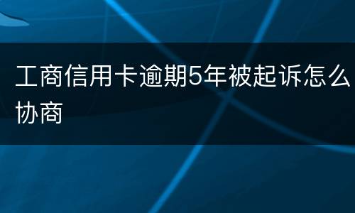 工商信用卡逾期5年被起诉怎么协商