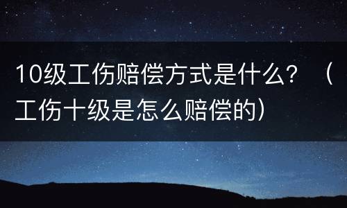 10级工伤赔偿方式是什么？（工伤十级是怎么赔偿的）