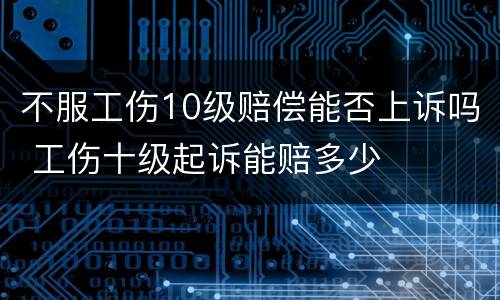 不服工伤10级赔偿能否上诉吗 工伤十级起诉能赔多少