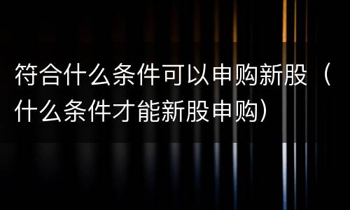 符合什么条件可以申购新股（什么条件才能新股申购）