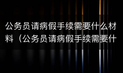 公务员请病假手续需要什么材料（公务员请病假手续需要什么材料呢）