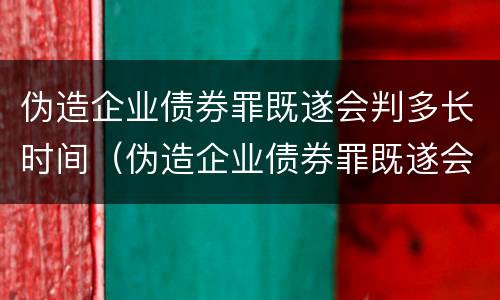 伪造企业债券罪既遂会判多长时间（伪造企业债券罪既遂会判多长时间呢）
