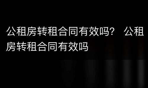 公租房转租合同有效吗？ 公租房转租合同有效吗