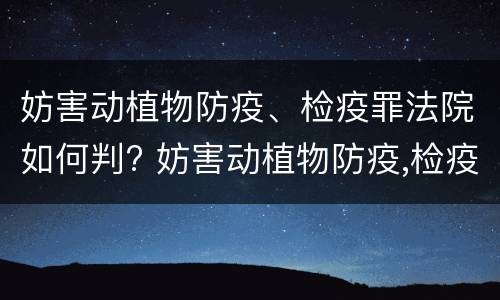 妨害动植物防疫、检疫罪法院如何判? 妨害动植物防疫,检疫罪法院如何判刑