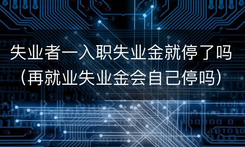 失业者一入职失业金就停了吗（再就业失业金会自己停吗）