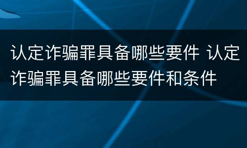 认定诈骗罪具备哪些要件 认定诈骗罪具备哪些要件和条件