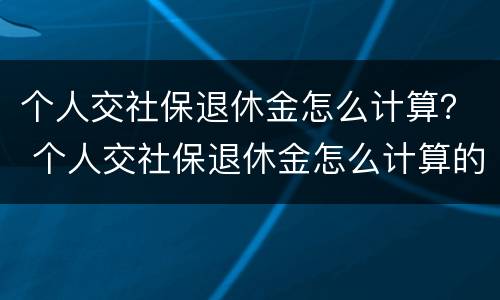 个人交社保退休金怎么计算？ 个人交社保退休金怎么计算的