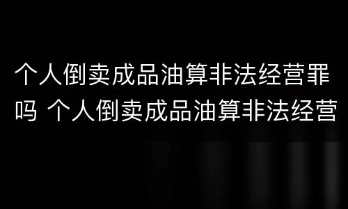 个人倒卖成品油算非法经营罪吗 个人倒卖成品油算非法经营罪吗判多少年