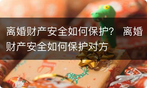 离婚财产安全如何保护？ 离婚财产安全如何保护对方